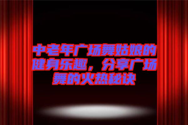 中老年廣場(chǎng)舞姑娘的健身樂趣，分享廣場(chǎng)舞的火熱秘訣