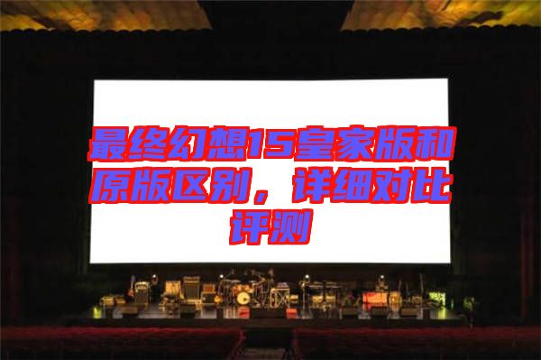 最終幻想15皇家版和原版區(qū)別，詳細(xì)對(duì)比評(píng)測(cè)