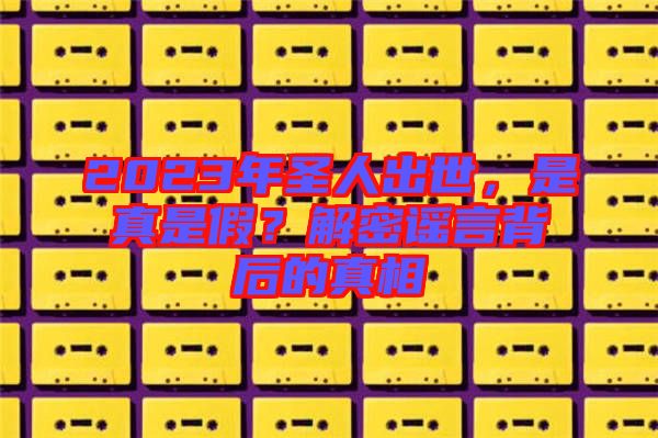 2023年圣人出世，是真是假？解密謠言背后的真相