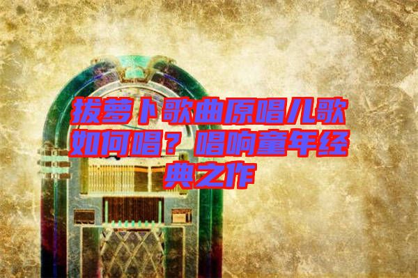 拔蘿卜歌曲原唱兒歌如何唱？唱響童年經(jīng)典之作