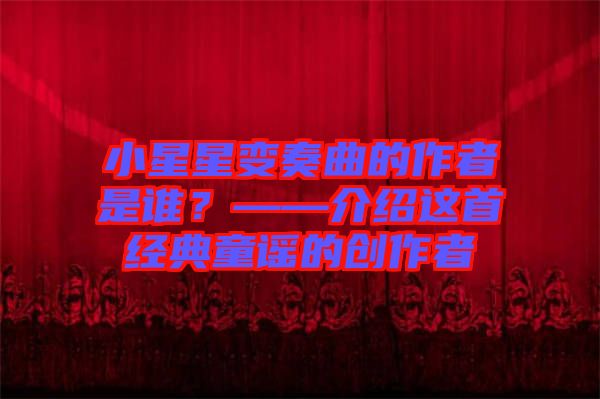 小星星變奏曲的作者是誰？——介紹這首經(jīng)典童謠的創(chuàng)作者