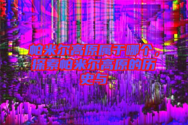 帕米爾高原屬于哪個，探索帕米爾高原的歷史與