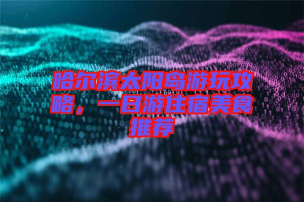 哈爾濱太陽(yáng)島游玩攻略，一日游住宿美食推薦