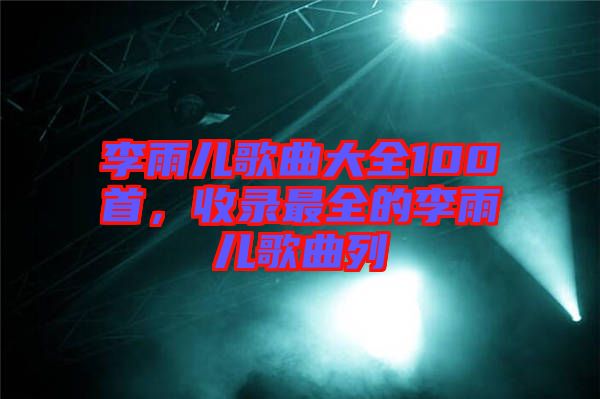 李雨兒歌曲大全100首，收錄最全的李雨兒歌曲列