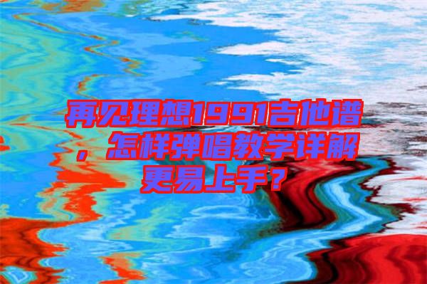 再見理想1991吉他譜，怎樣彈唱教學(xué)詳解更易上手？