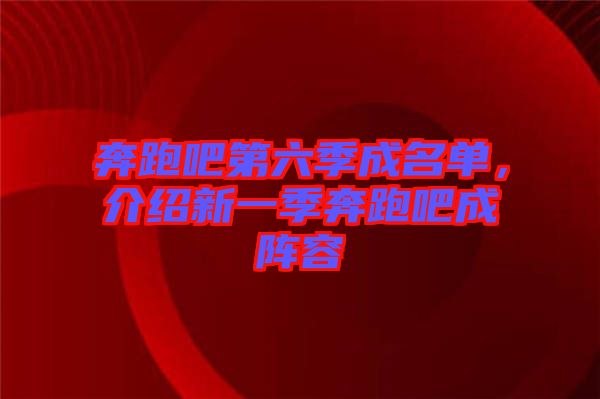 奔跑吧第六季成名單，介紹新一季奔跑吧成陣容