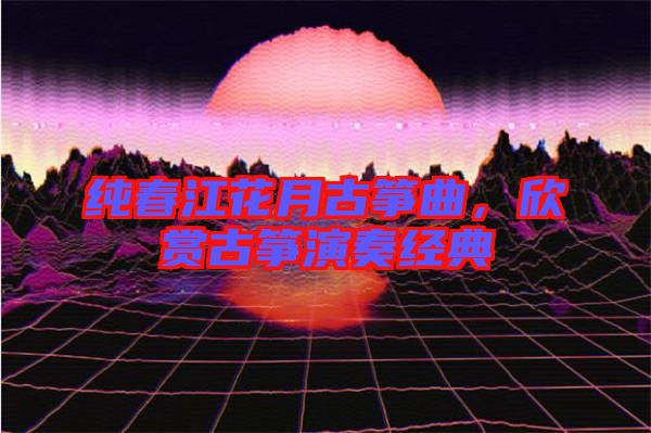 純春江花月古箏曲，欣賞古箏演奏經(jīng)典