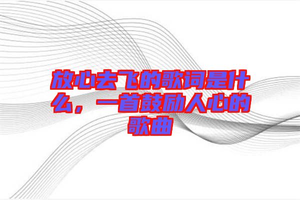 放心去飛的歌詞是什么，一首鼓勵(lì)人心的歌曲