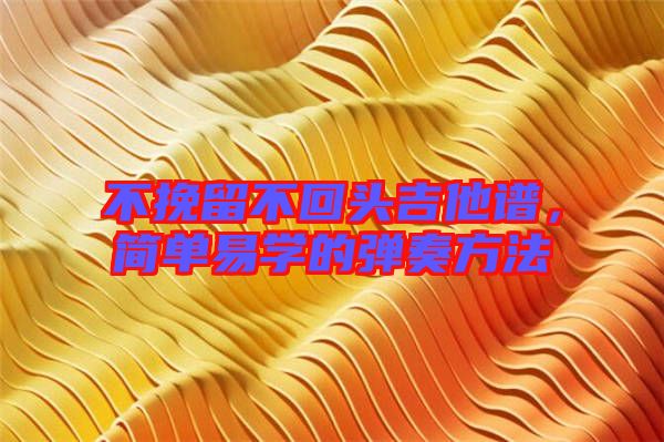 不挽留不回頭吉他譜，簡單易學的彈奏方法