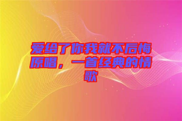 愛給了你我就不后悔原唱，一首經(jīng)典的情歌