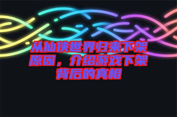 從仙俠世界歸來(lái)下架原因，介紹游戲下架背后的真相