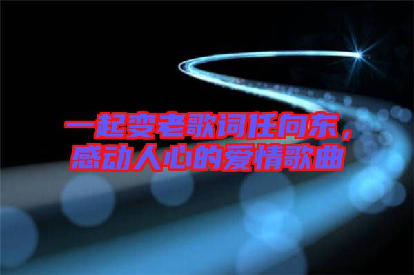一起變老歌詞任向東，感動人心的愛情歌曲