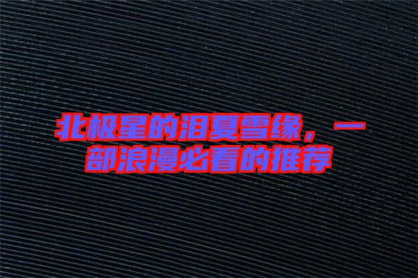 北極星的淚夏雪緣，一部浪漫必看的推薦