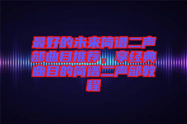 最好的未來簡譜二聲部曲目推薦，享經(jīng)典曲目的簡譜二聲部教程