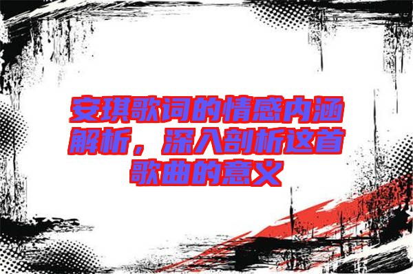 安琪歌詞的情感內(nèi)涵解析，深入剖析這首歌曲的意義