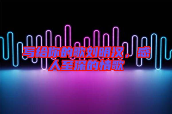 寫給你的歌劉明漢，感人至深的情歌
