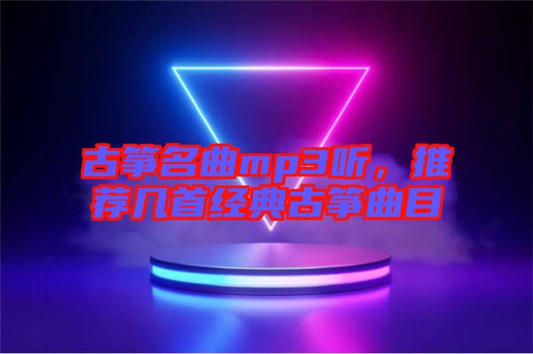 古箏名曲mp3聽，推薦幾首經(jīng)典古箏曲目