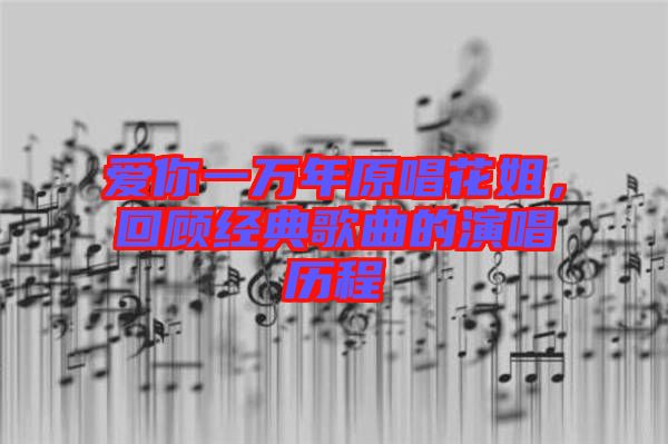 愛你一萬年原唱花姐，回顧經(jīng)典歌曲的演唱?dú)v程