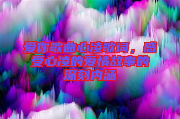 愛(ài)你歌曲心凌歌詞，感受心凌的愛(ài)情故事的深刻內(nèi)涵