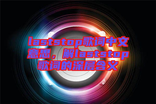 laststop歌詞中文意思，解laststop歌詞的深層含義