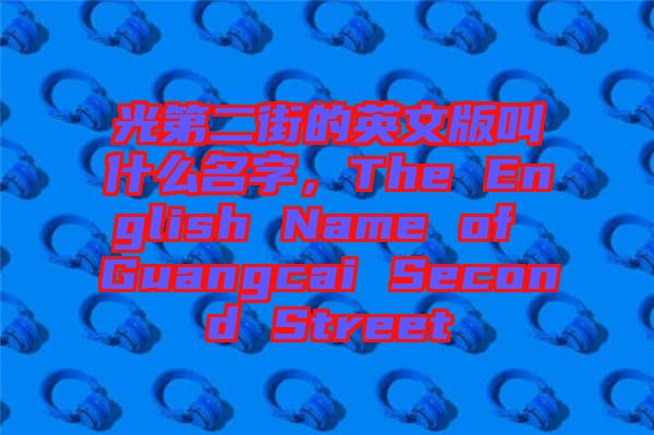 光第二街的英文版叫什么名字，The English Name of Guangcai Second Street