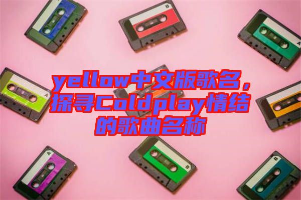 yellow中文版歌名，探尋Coldplay情結(jié)的歌曲名稱