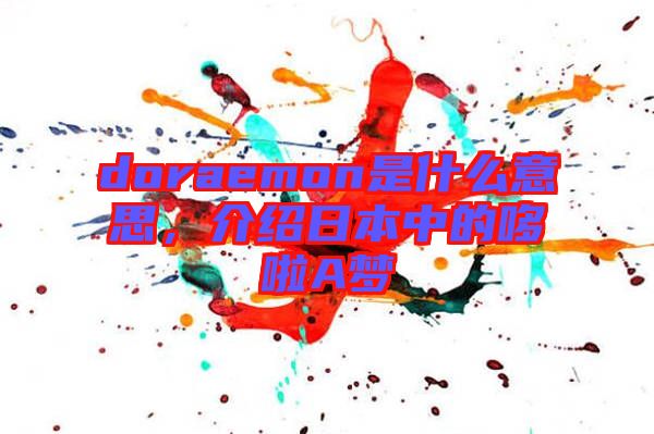 doraemon是什么意思，介紹日本中的哆啦A夢(mèng)