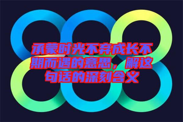承蒙時(shí)光不棄成長(zhǎng)不期而遇的意思，解這句話(huà)的深刻含義