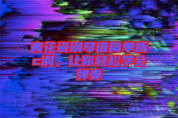 青花瓷鋼琴譜簡單版c調，讓你輕松學會彈奏