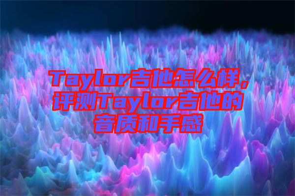 Taylor吉他怎么樣，評測Taylor吉他的音質(zhì)和手感