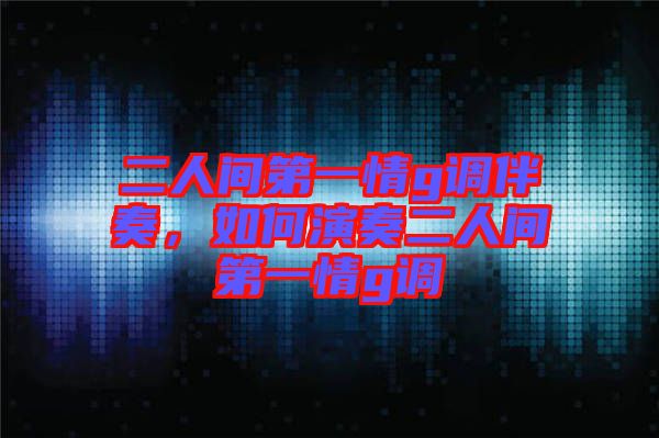 二人間第一情g調(diào)伴奏，如何演奏二人間第一情g調(diào)