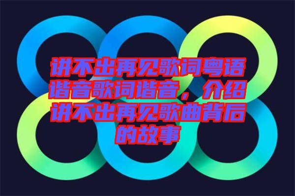 講不出再見歌詞粵語諧音歌詞諧音，介紹講不出再見歌曲背后的故事