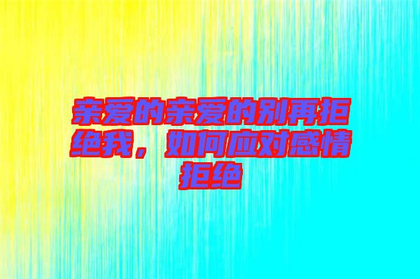 親愛的親愛的別再拒絕我，如何應(yīng)對感情拒絕