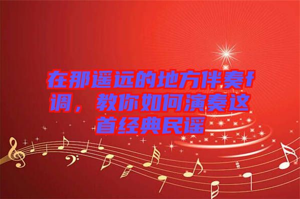 在那遙遠(yuǎn)的地方伴奏f調(diào)，教你如何演奏這首經(jīng)典民謠