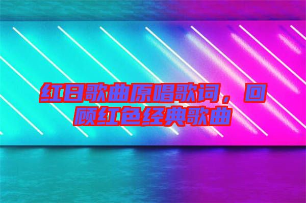 紅日歌曲原唱歌詞，回顧紅色經(jīng)典歌曲