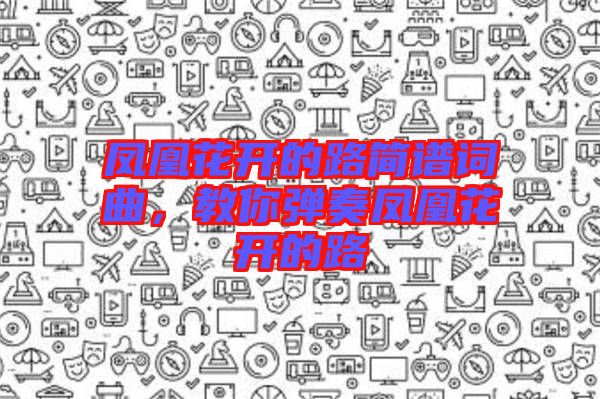 鳳凰花開的路簡譜詞曲，教你彈奏鳳凰花開的路