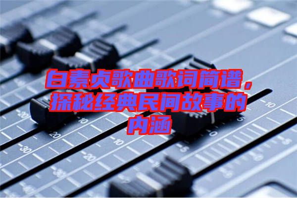 白素貞歌曲歌詞簡譜，探秘經(jīng)典民間故事的內(nèi)涵