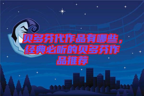 貝多芬代作品有哪些，經(jīng)典必聽的貝多芬作品推薦