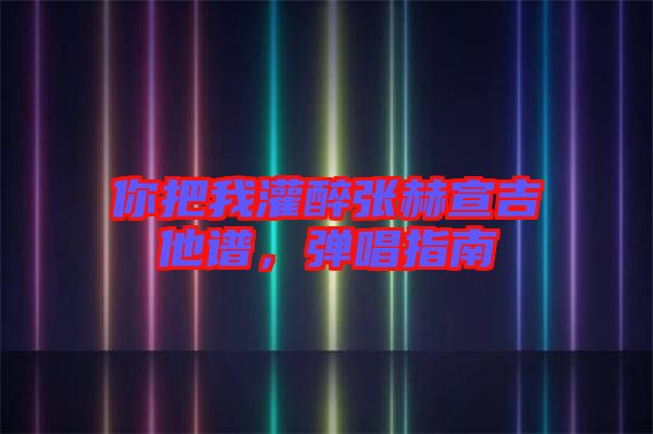 你把我灌醉張赫宣吉他譜，彈唱指南