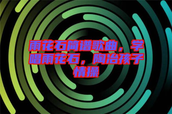 雨花石簡譜歌曲，學唱雨花石，陶冶孩子情操