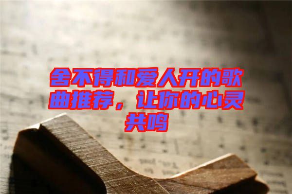 舍不得和愛人開的歌曲推薦，讓你的心靈共鳴