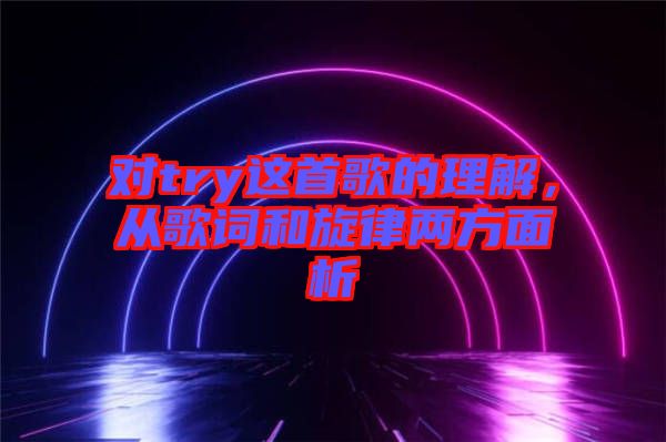 對(duì)try這首歌的理解，從歌詞和旋律兩方面析