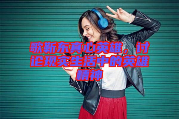 歌靳東真心英雄，討論現(xiàn)實(shí)生活中的英雄精神