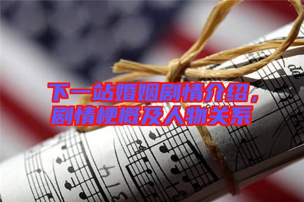 下一站婚姻劇情介紹，劇情梗概及人物關(guān)系