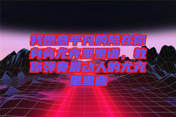 我愿意平凡的陪在你身旁尤克里里譜，教你彈奏最動(dòng)人的尤克里里曲