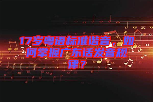 17歲粵語標(biāo)準(zhǔn)諧音，如何掌握廣東話發(fā)音規(guī)律？