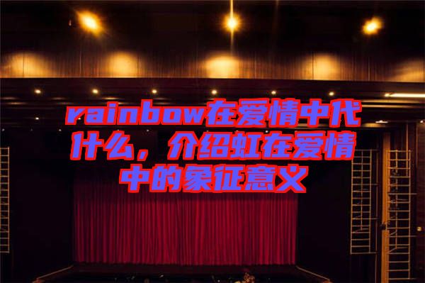 rainbow在愛情中代什么，介紹虹在愛情中的象征意義