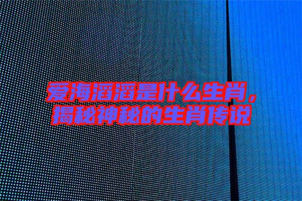愛海滔滔是什么生肖，揭秘神秘的生肖傳說