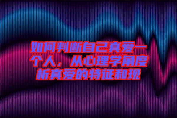 如何判斷自己真愛一個人，從心理學角度析真愛的特征和現(xiàn)