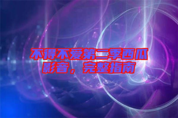 不得不愛第二季西瓜影音，完整指南